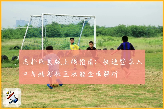 虎扑网页版上线指南：快速登录入口与精彩社区功能全面解析