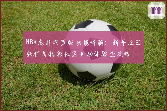 NBA虎扑网页版功能详解：新手注册教程与精彩社区互动体验全攻略