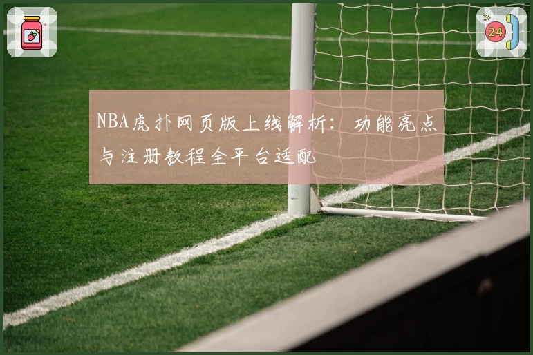 NBA虎扑网页版上线解析:功能亮点与注册教程全平台适配