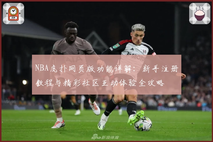 NBA虎扑网页版功能详解：新手注册教程与精彩社区互动体验全攻略