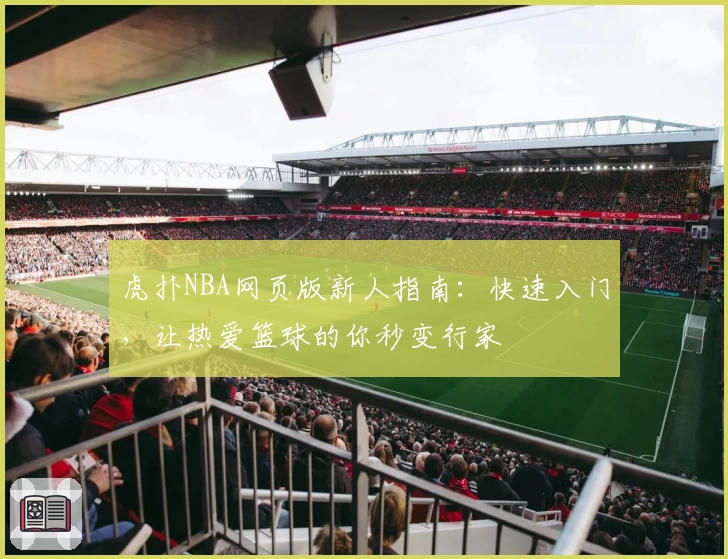 虎扑NBA网页版新人指南：快速入门，让热爱篮球的你秒变行家