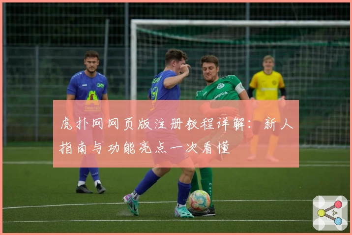 虎扑网网页版注册教程详解：新人指南与功能亮点一次看懂