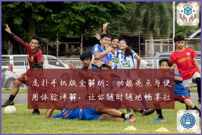 虎扑手机版全解析：功能亮点与使用体验详解，让你随时随地畅享社区互动