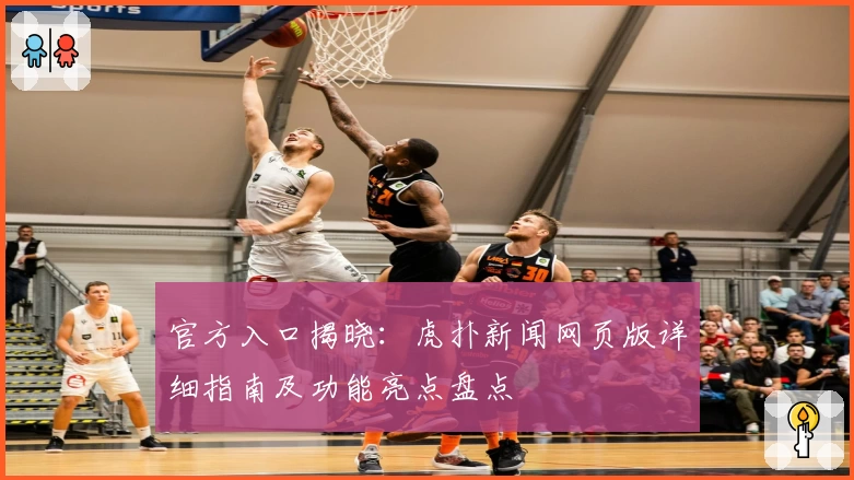 官方入口揭晓：虎扑新闻网页版详细指南及功能亮点盘点