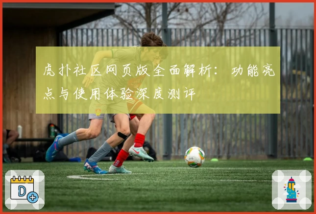 虎扑社区网页版全面解析：功能亮点与使用体验深度测评