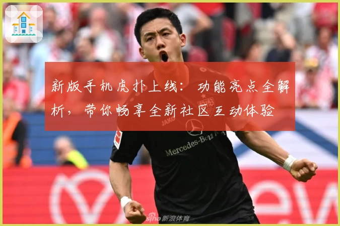 新版手机虎扑上线：功能亮点全解析，带你畅享全新社区互动体验