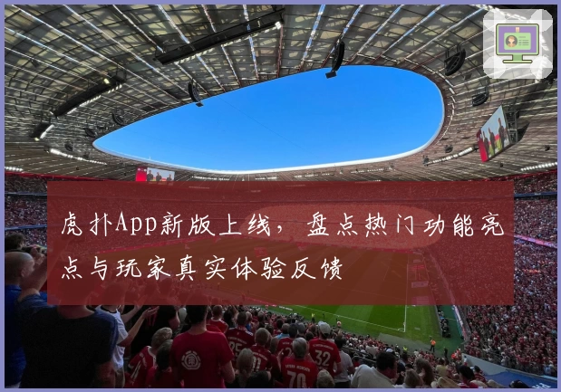 虎扑App新版上线，盘点热门功能亮点与玩家真实体验反馈