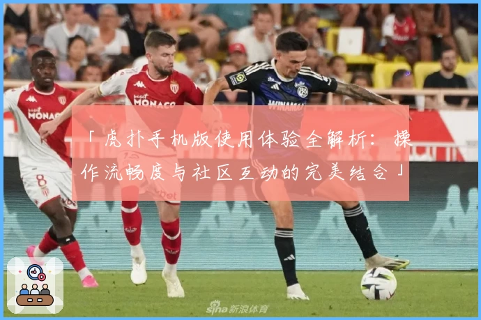 「虎扑手机版使用体验全解析：操作流畅度与社区互动的完美结合」