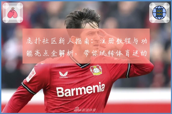 虎扑社区新人指南：注册教程与功能亮点全解析，带你玩转体育迷的专属互动平台