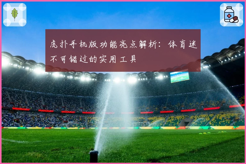 虎扑手机版功能亮点解析：体育迷不可错过的实用工具