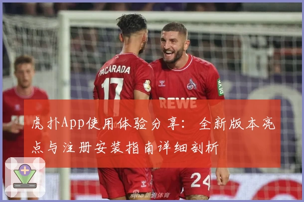 虎扑App使用体验分享：全新版本亮点与注册安装指南详细剖析