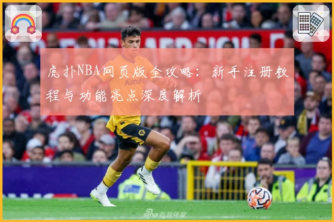 虎扑NBA网页版全攻略：新手注册教程与功能亮点深度解析