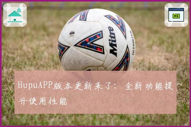 HupuAPP版本更新来了:全新功能提升使用性能