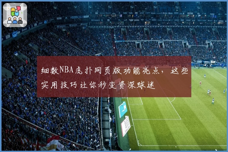 细数NBA虎扑网页版功能亮点，这些实用技巧让你秒变资深球迷