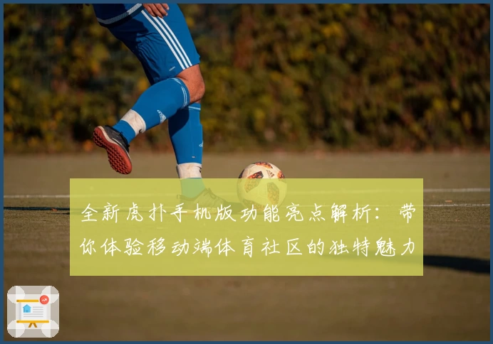 全新虎扑手机版功能亮点解析：带你体验移动端体育社区的独特魅力