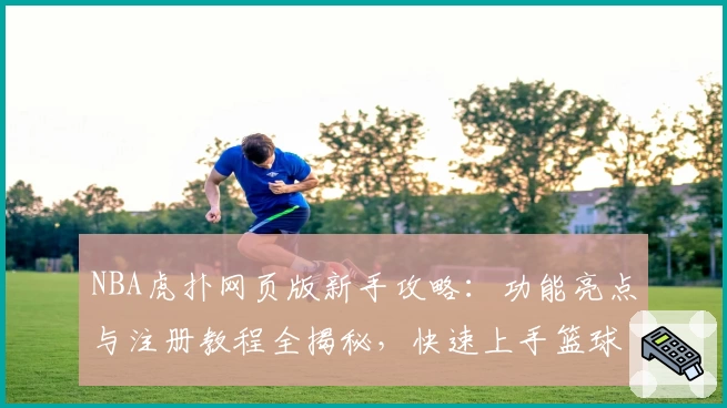 NBA虎扑网页版新手攻略：功能亮点与注册教程全揭秘，快速上手篮球社区