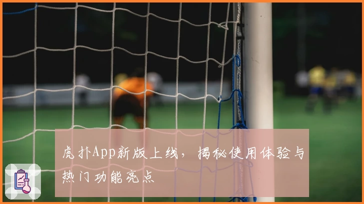 虎扑App新版上线，揭秘使用体验与热门功能亮点