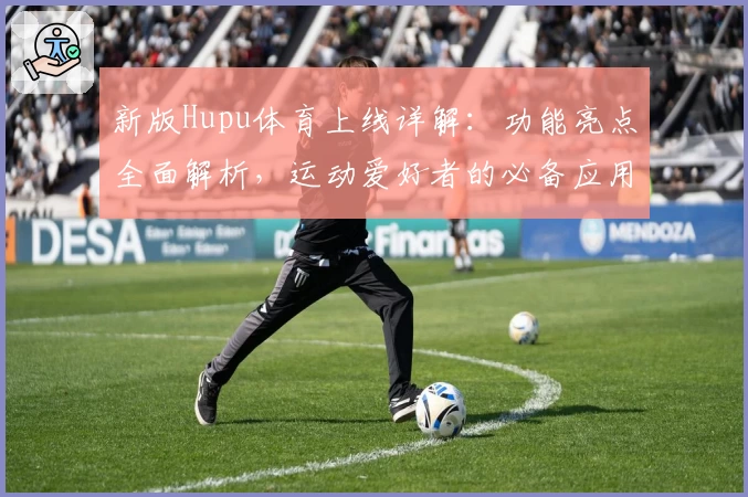 新版Hupu体育上线详解：功能亮点全面解析，运动爱好者的必备应用