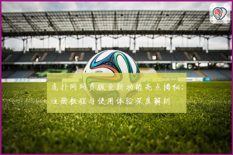 虎扑网网页版全新功能亮点揭秘：注册教程与使用体验深度解析