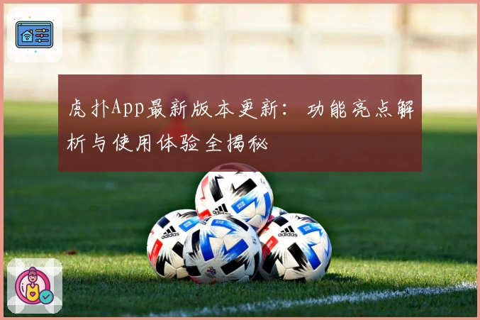 虎扑App最新版本更新：功能亮点解析与使用体验全揭秘
