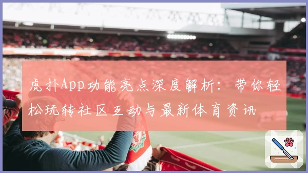 虎扑App功能亮点深度解析:带你轻松玩转社区互动与最新体育资讯