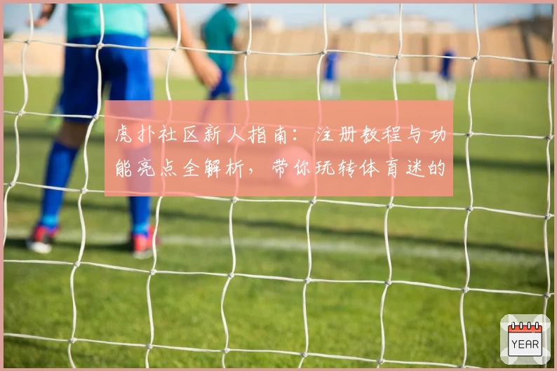 虎扑社区新人指南：注册教程与功能亮点全解析，带你玩转体育迷的专属互动平台