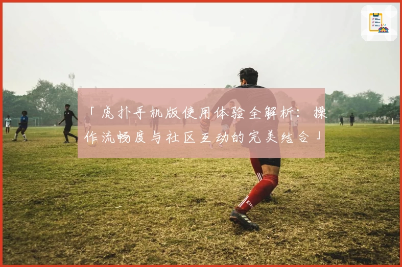 「虎扑手机版使用体验全解析：操作流畅度与社区互动的完美结合」