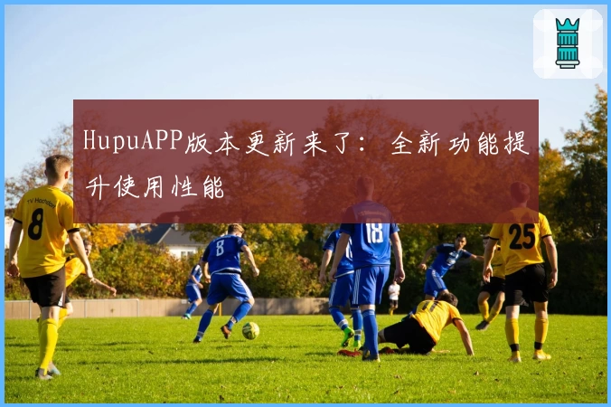 HupuAPP版本更新来了：全新功能提升使用性能