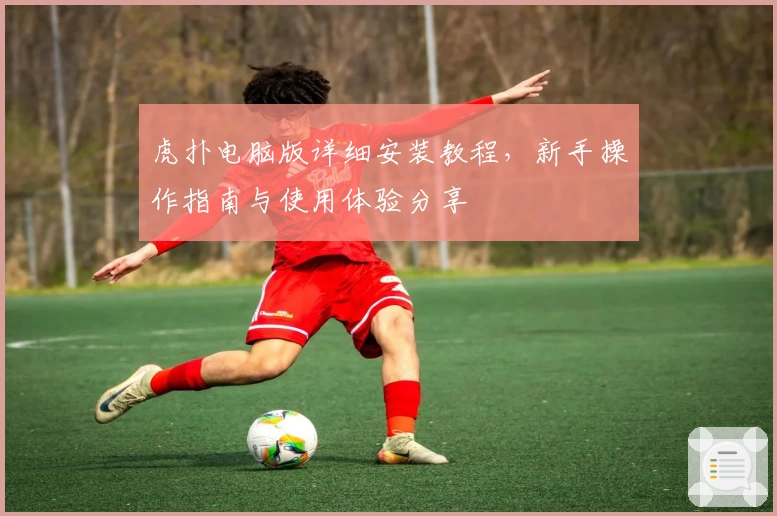 虎扑电脑版详细安装教程，新手操作指南与使用体验分享