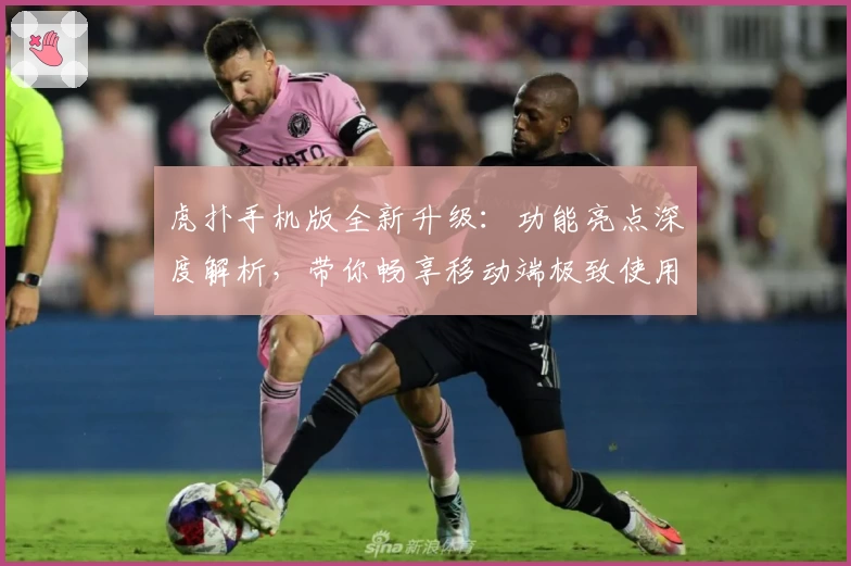 虎扑手机版全新升级：功能亮点深度解析，带你畅享移动端极致使用体验