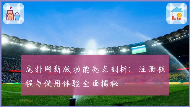 虎扑网新版功能亮点剖析：注册教程与使用体验全面揭秘