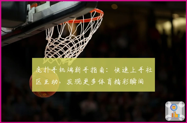虎扑手机端新手指南：快速上手社区互动，发现更多体育精彩瞬间