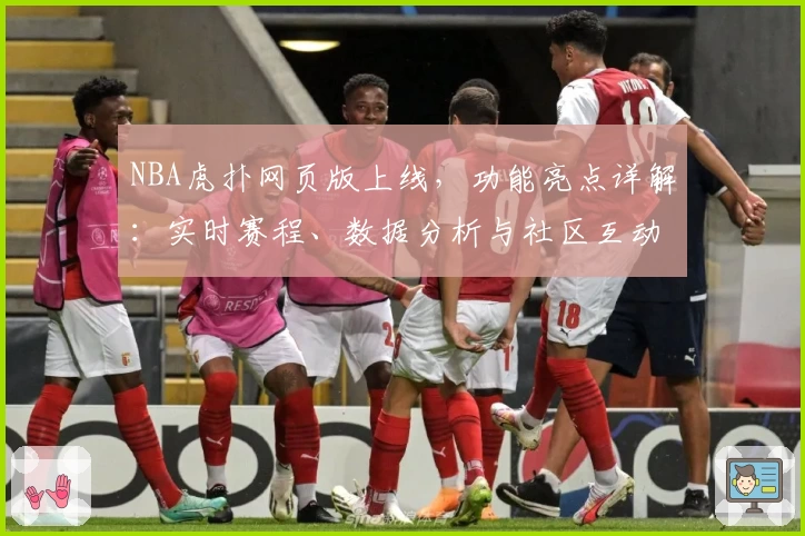 NBA虎扑网页版上线，功能亮点详解：实时赛程、数据分析与社区互动一次搞定