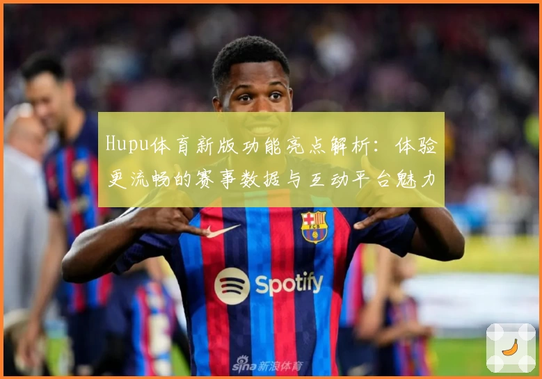 Hupu体育新版功能亮点解析：体验更流畅的赛事数据与互动平台魅力