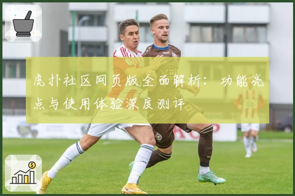 虎扑社区网页版全面解析：功能亮点与使用体验深度测评