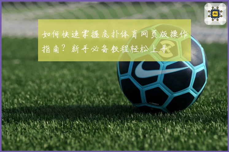 如何快速掌握虎扑体育网页版操作指南?新手必备教程轻松上手