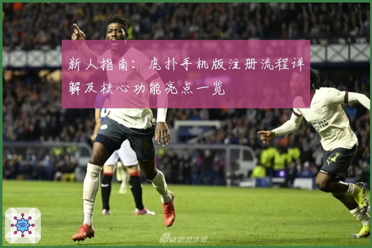 新人指南：虎扑手机版注册流程详解及核心功能亮点一览