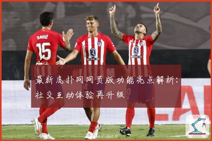 最新虎扑网网页版功能亮点解析：社交互动体验再升级