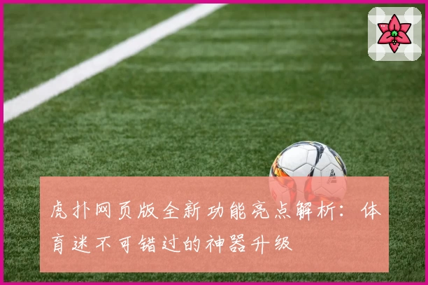 虎扑网页版全新功能亮点解析：体育迷不可错过的神器升级