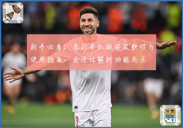 新手必看：虎扑手机版安装教程与使用指南，全方位解析功能亮点