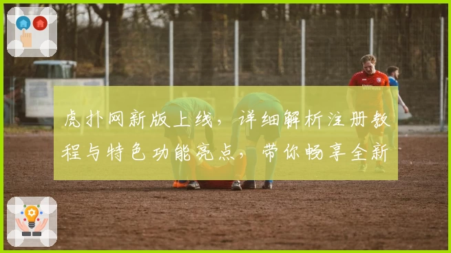 虎扑网新版上线,详细解析注册教程与特色功能亮点,带你畅享全新社区体验