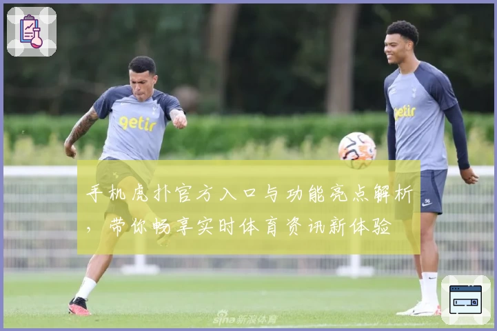 手机虎扑官方入口与功能亮点解析，带你畅享实时体育资讯新体验