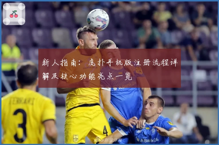 新人指南：虎扑手机版注册流程详解及核心功能亮点一览