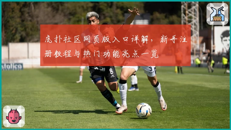 虎扑社区网页版入口详解，新手注册教程与热门功能亮点一览