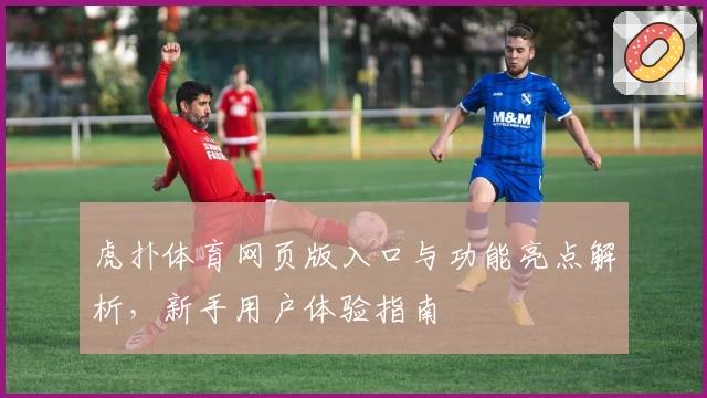 虎扑体育网页版入口与功能亮点解析，新手用户体验指南