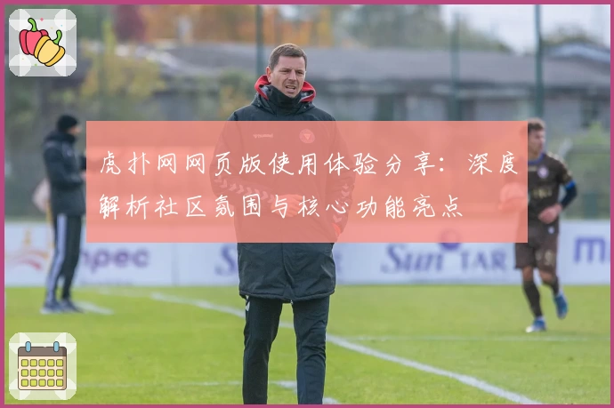 虎扑网网页版使用体验分享：深度解析社区氛围与核心功能亮点