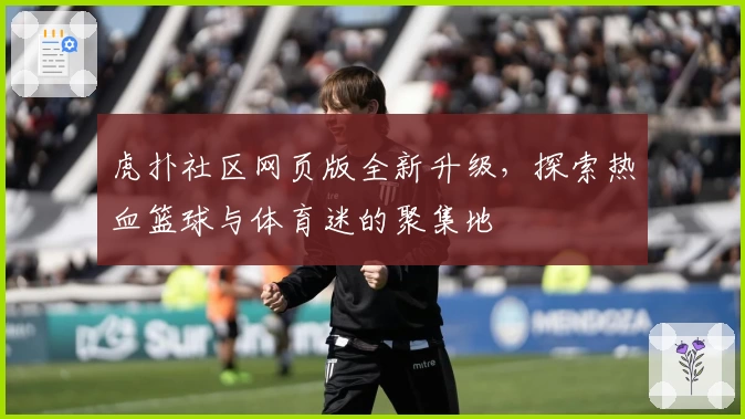 虎扑社区网页版全新升级，探索热血篮球与体育迷的聚集地