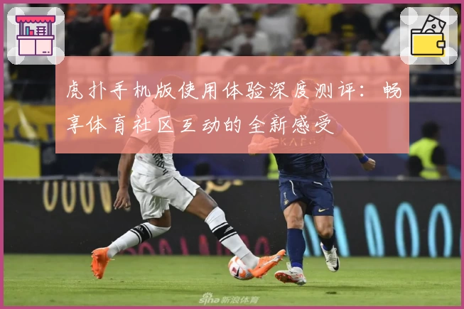 虎扑手机版使用体验深度测评：畅享体育社区互动的全新感受