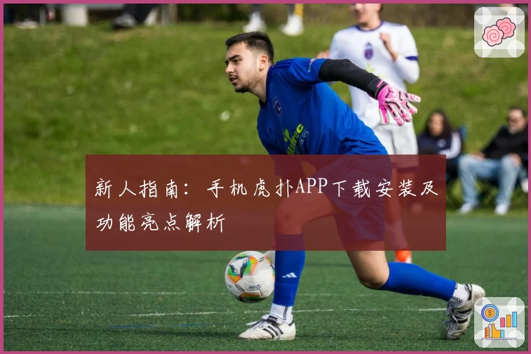 新人指南：手机虎扑APP下载安装及功能亮点解析