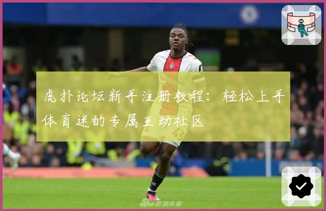 虎扑论坛新手注册教程：轻松上手体育迷的专属互动社区